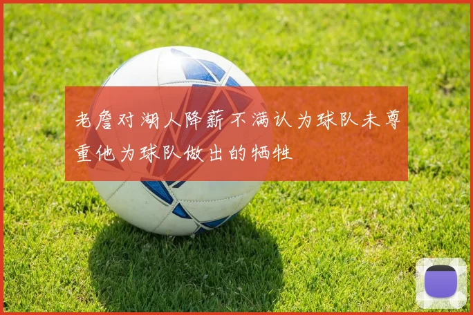 老詹对湖人降薪不满认为球队未尊重他为球队做出的牺牲