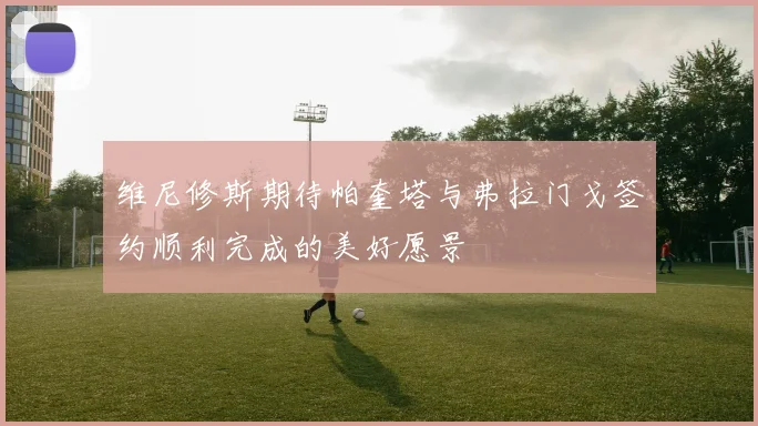 维尼修斯期待帕奎塔与弗拉门戈签约顺利完成的美好愿景