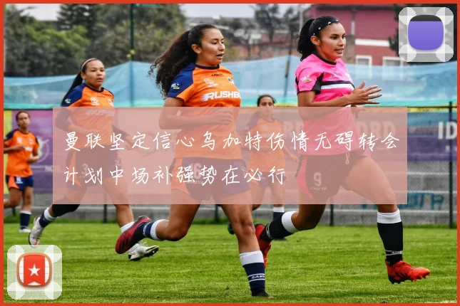 曼联坚定信心乌加特伤情无碍转会计划中场补强势在必行