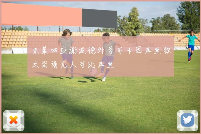 克莱回应谢泼德外号可卡因库里称太离谱无人可比库里