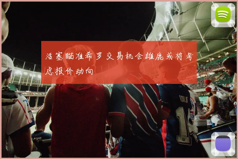 活塞瞄准希罗交易机会雄鹿或将考虑报价动向
