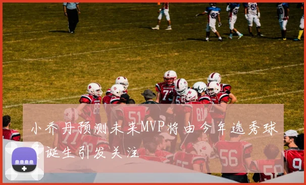 小乔丹预测未来MVP将由今年选秀球员诞生引发关注