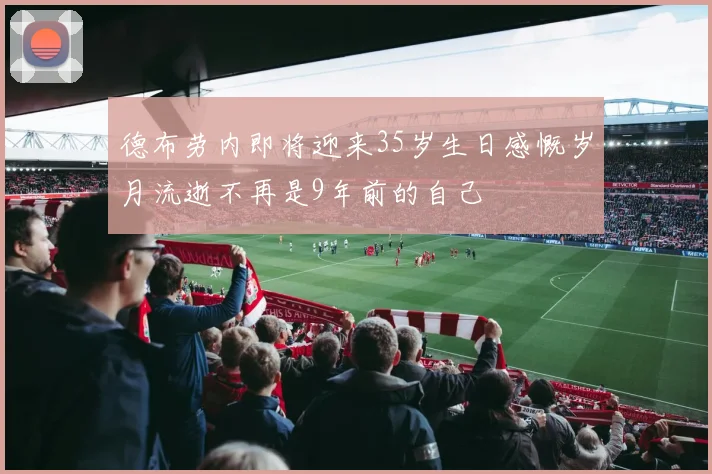 德布劳内即将迎来35岁生日感慨岁月流逝不再是9年前的自己