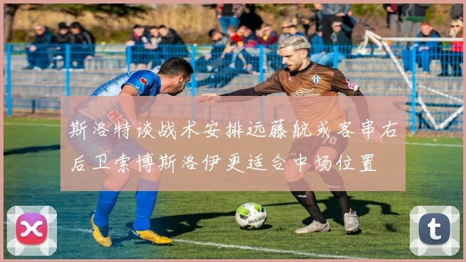 斯洛特谈战术安排远藤航或客串右后卫索博斯洛伊更适合中场位置
