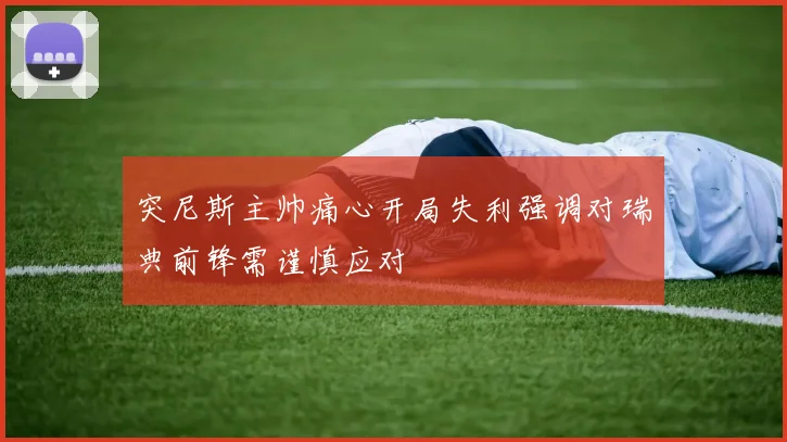突尼斯主帅痛心开局失利强调对瑞典前锋需谨慎应对