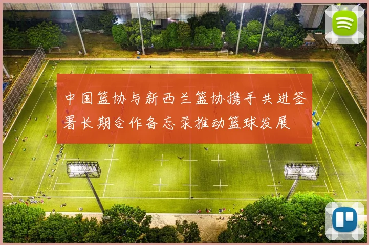 中国篮协与新西兰篮协携手共进签署长期合作备忘录推动篮球发展