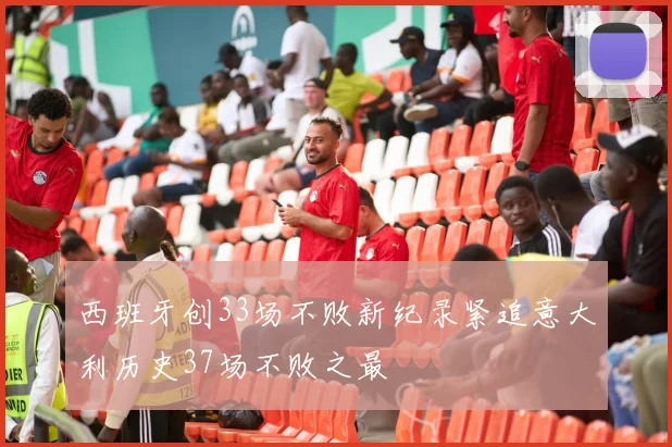 西班牙创33场不败新纪录紧追意大利历史37场不败之最
