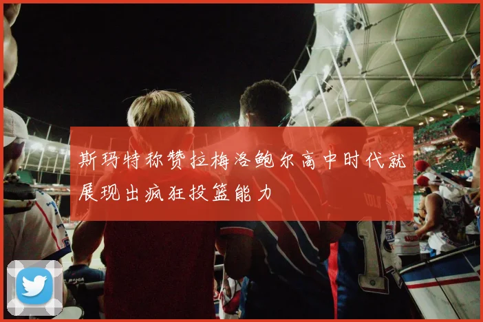 斯玛特称赞拉梅洛鲍尔高中时代就展现出疯狂投篮能力