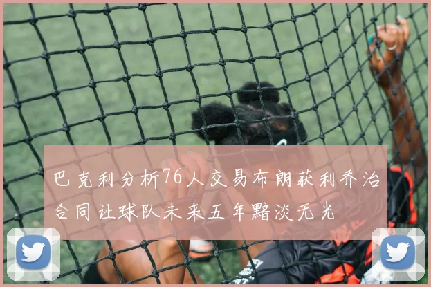 巴克利分析76人交易布朗获利乔治合同让球队未来五年黯淡无光
