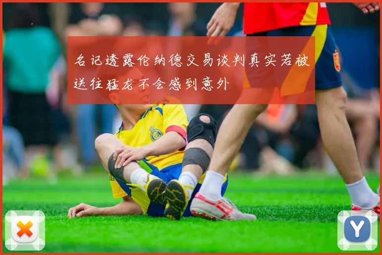 名记透露伦纳德交易谈判真实若被送往猛龙不会感到意外