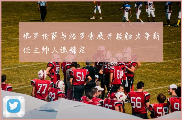 佛罗伦萨与格罗索展开接触力争新任主帅人选确定