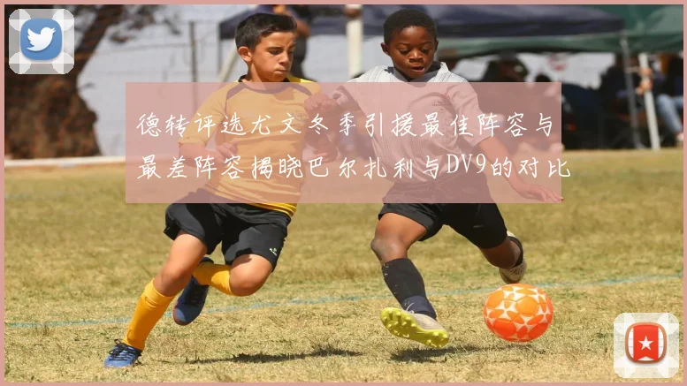 德转评选尤文冬季引援最佳阵容与最差阵容揭晓巴尔扎利与DV9的对比分析