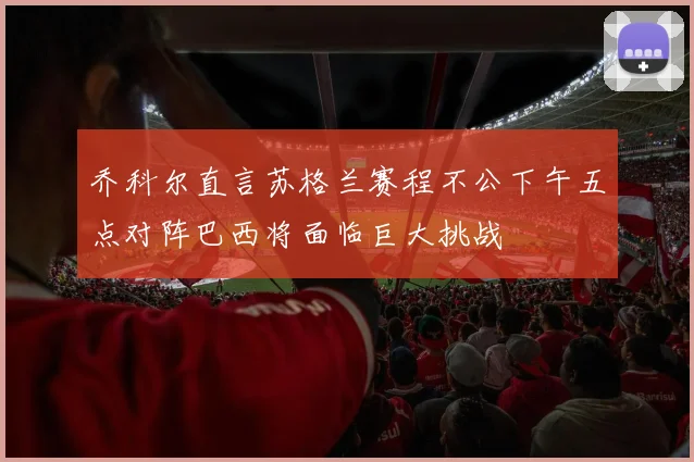 乔科尔直言苏格兰赛程不公下午五点对阵巴西将面临巨大挑战