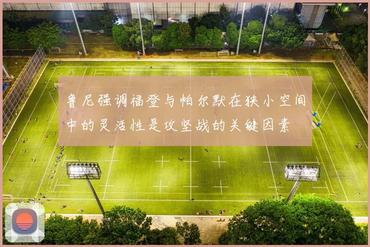 鲁尼强调福登与帕尔默在狭小空间中的灵活性是攻坚战的关键因素