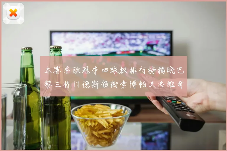 本赛季欧冠夺回球权排行榜揭晓巴黎三将门德斯领衔索博帕夫洛维奇紧随其后