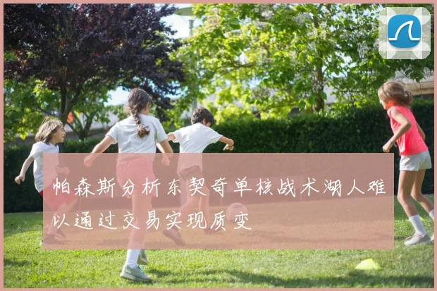 帕森斯分析东契奇单核战术湖人难以通过交易实现质变