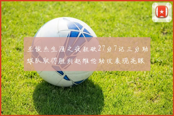 王俊杰生涯之夜狂砍27分7记三分助球队取得胜利赵维伦助攻表现亮眼