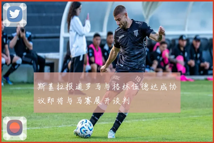 斯基拉报道罗马与格林伍德达成协议即将与马赛展开谈判