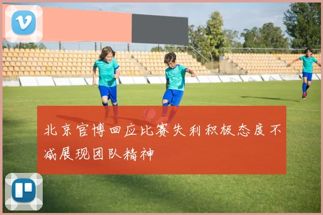 北京官博回应比赛失利积极态度不减展现团队精神