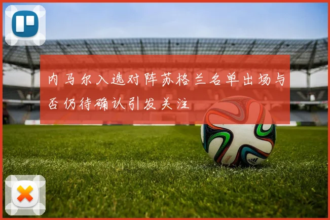 内马尔入选对阵苏格兰名单出场与否仍待确认引发关注