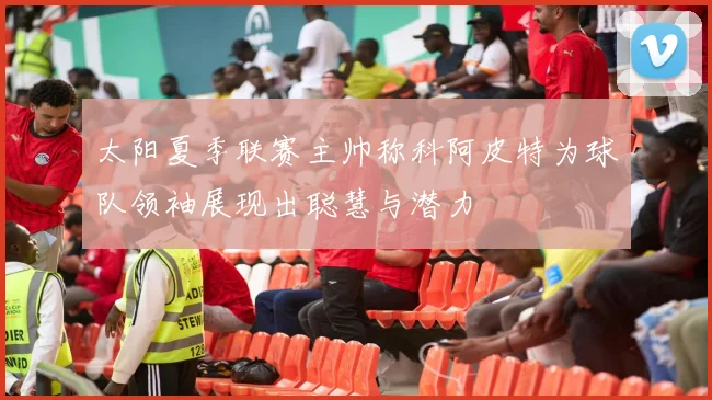 太阳夏季联赛主帅称科阿皮特为球队领袖展现出聪慧与潜力