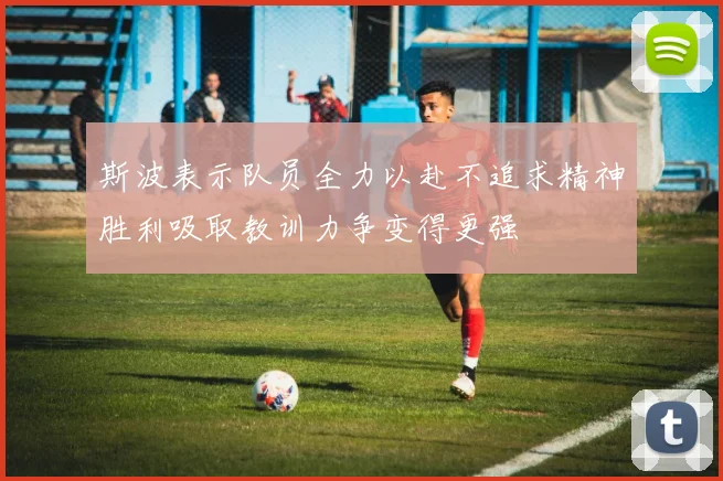 斯波表示队员全力以赴不追求精神胜利吸取教训力争变得更强