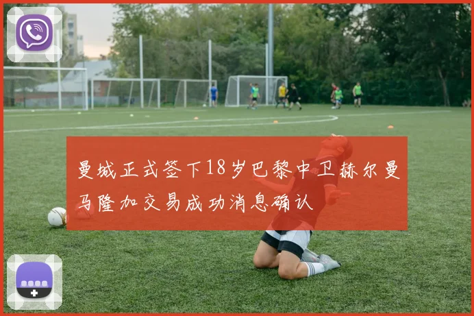曼城正式签下18岁巴黎中卫赫尔曼马隆加交易成功消息确认