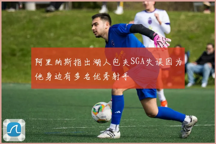 阿里纳斯指出湖人包夹SGA失误因为他身边有多名优秀射手