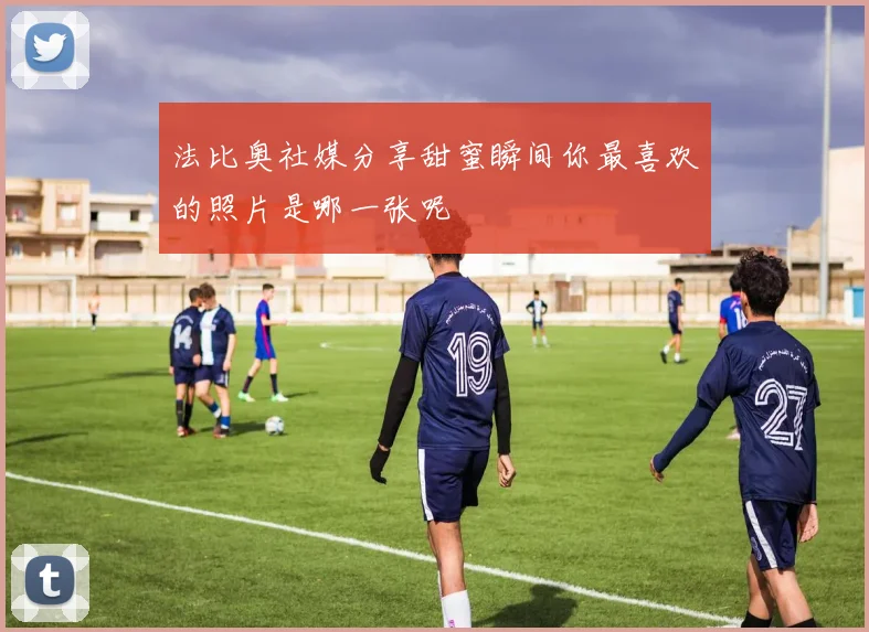 法比奥社媒分享甜蜜瞬间你最喜欢的照片是哪一张呢