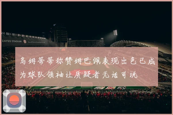 乌姆蒂蒂称赞姆巴佩表现出色已成为球队领袖让质疑者无话可说