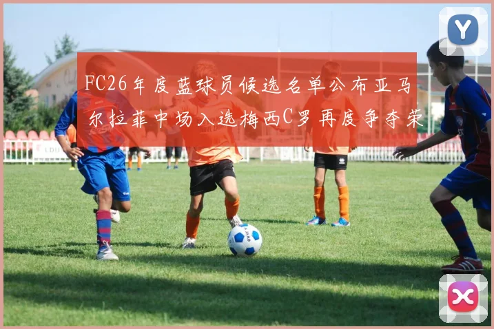 FC26年度蓝球员候选名单公布亚马尔拉菲中场入选梅西C罗再度争夺荣誉