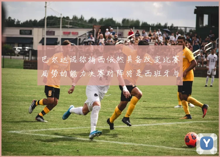 巴尔达诺称梅西依然具备改变比赛局势的能力决赛对阵将是西班牙与阿根廷