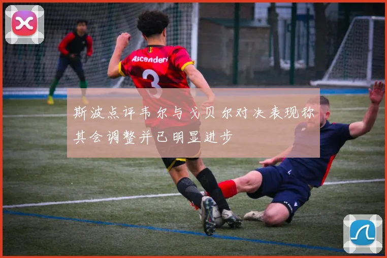 斯波点评韦尔与戈贝尔对决表现称其会调整并已明显进步