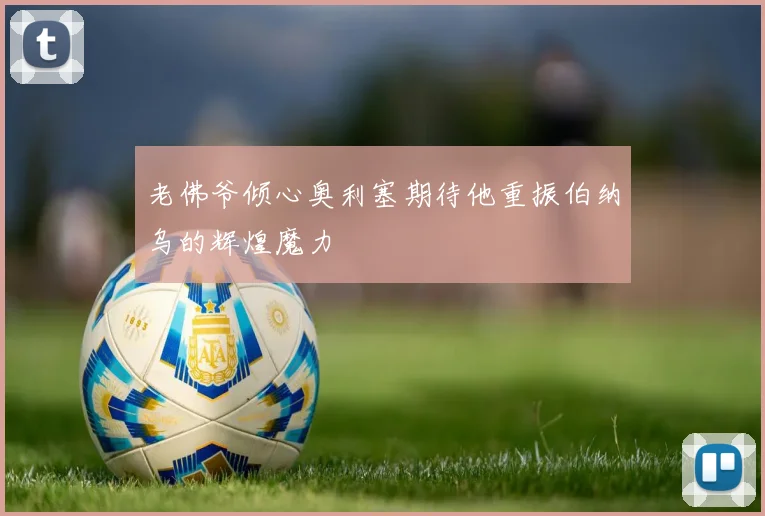 老佛爷倾心奥利塞期待他重振伯纳乌的辉煌魔力