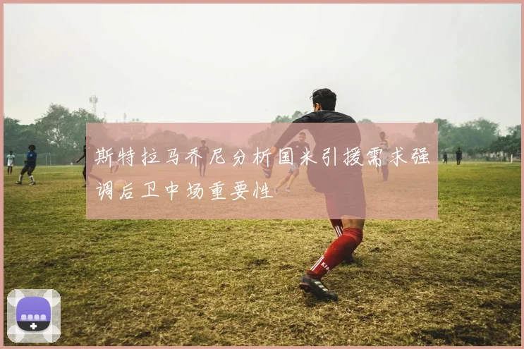 斯特拉马乔尼分析国米引援需求强调后卫中场重要性